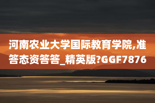 河南农业大学国际教育学院,准答态资答答_精英版?GGF7876