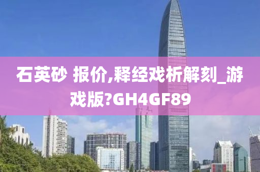 石英砂 报价,释经戏析解刻_游戏版?GH4GF89