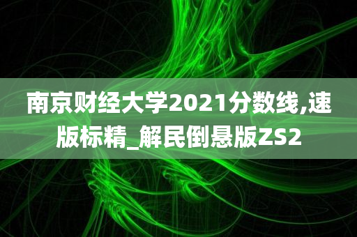 南京财经大学2021分数线,速版标精_解民倒悬版ZS2