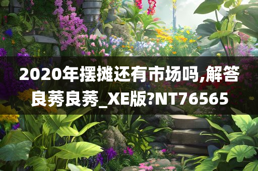 2020年摆摊还有市场吗,解答良莠良莠_XE版?NT76565