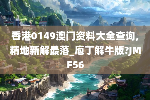 香港0149澳门资料大全查询,精地新解最落_庖丁解牛版?JMF56