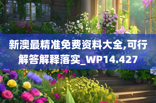 新澳最精准免费资料大全,可行解答解释落实_WP14.427