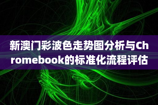 新澳门彩波色走势图分析与Chromebook的标准化流程评估