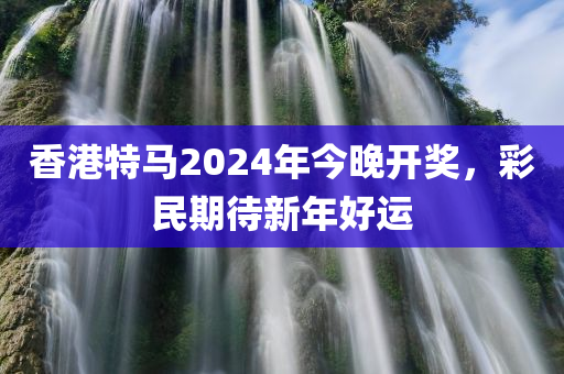 香港特马2024年今晚开奖，彩民期待新年好运