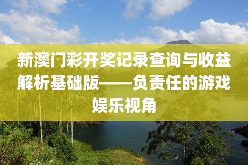 新澳门彩开奖记录查询与收益解析基础版——负责任的游戏娱乐视角