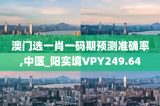 澳门选一肖一码期预测准确率,中医_阳实境VPY249.64