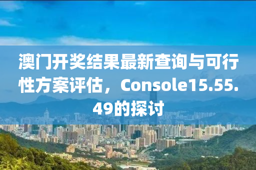 澳门开奖结果最新查询与可行性方案评估，Console15.55.49的探讨