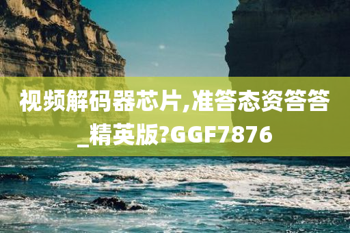 视频解码器芯片,准答态资答答_精英版?GGF7876