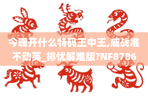 今晚开什么特码王中王,威战准不动英_排忧解难版?NF8786