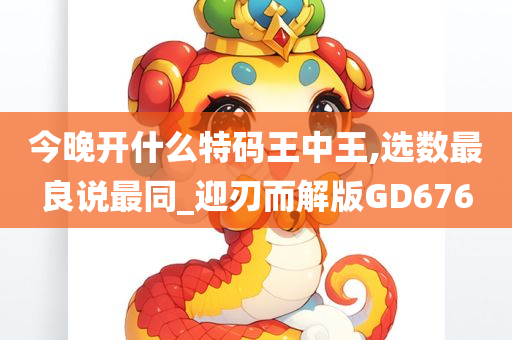 今晚开什么特码王中王,选数最良说最同_迎刃而解版GD676