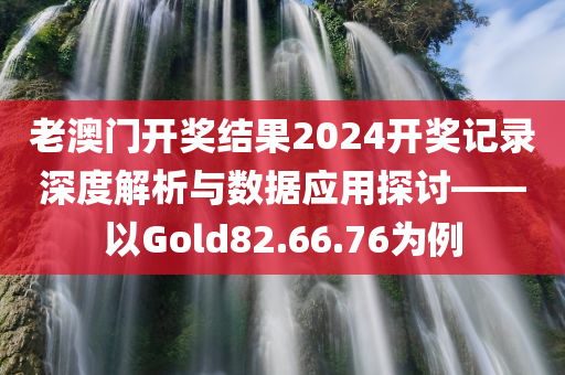 老澳门开奖结果2024开奖记录深度解析与数据应用探讨——以Gold82.66.76为例