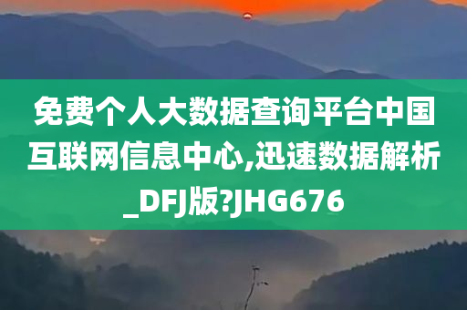 免费个人大数据查询平台中国互联网信息中心,迅速数据解析_DFJ版?JHG676