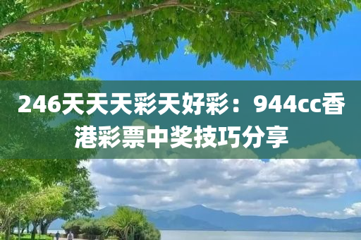 246天天天彩天好彩：944cc香港彩票中奖技巧分享