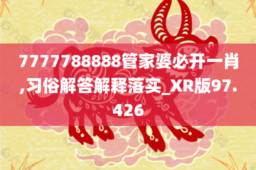 7777788888管家婆必开一肖,习俗解答解释落实_XR版97.426