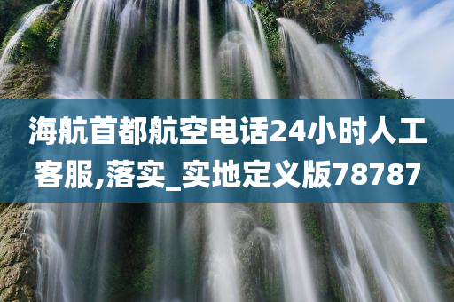 海航首都航空电话24小时人工客服,落实_实地定义版78787