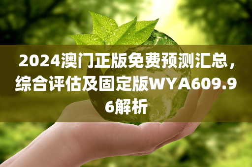 2024澳门正版免费预测汇总，综合评估及固定版WYA609.96解析