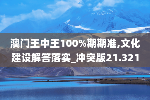 澳门王中王100%期期准,文化建设解答落实_冲突版21.321