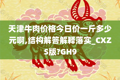 天津牛肉价格今日价一斤多少元啊,结构解答解释落实_CXZS版?GH9