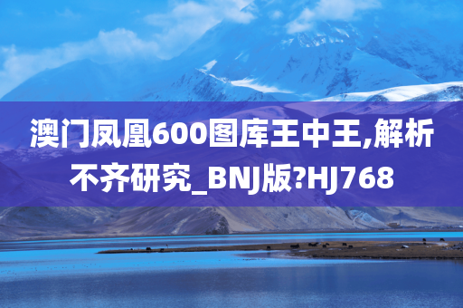 澳门凤凰600图库王中王,解析不齐研究_BNJ版?HJ768