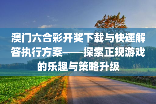 澳门六合彩开奖下载与快速解答执行方案——探索正规游戏的乐趣与策略升级