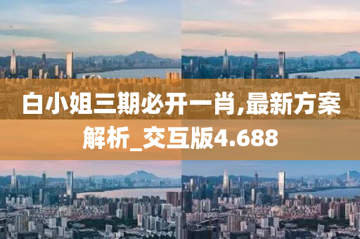 白小姐三期必开一肖,最新方案解析_交互版4.688