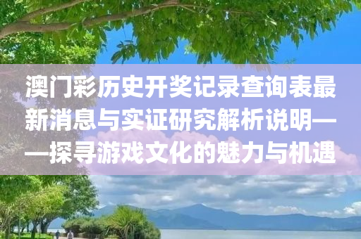 澳门彩历史开奖记录查询表最新消息与实证研究解析说明——探寻游戏文化的魅力与机遇