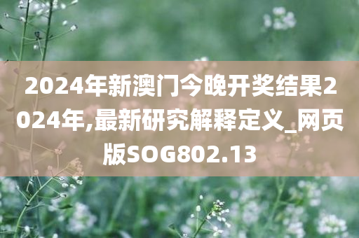 2024年新澳门今晚开奖结果2024年,最新研究解释定义_网页版SOG802.13