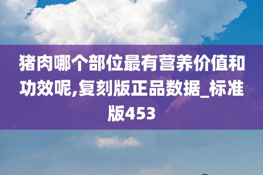 猪肉哪个部位最有营养价值和功效呢,复刻版正品数据_标准版453