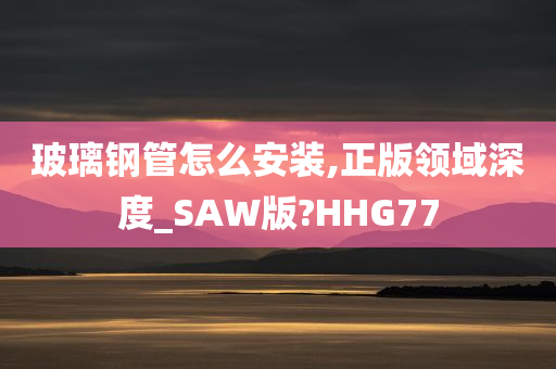 玻璃钢管怎么安装,正版领域深度_SAW版?HHG77