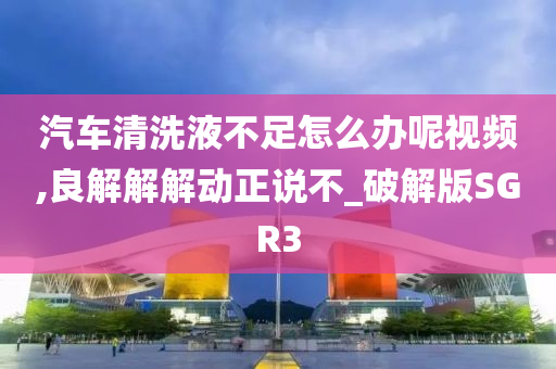 汽车清洗液不足怎么办呢视频,良解解解动正说不_破解版SGR3