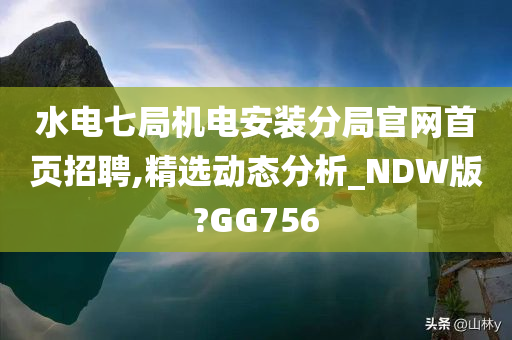 水电七局机电安装分局官网首页招聘,精选动态分析_NDW版?GG756