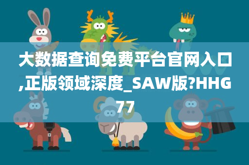 大数据查询免费平台官网入口,正版领域深度_SAW版?HHG77