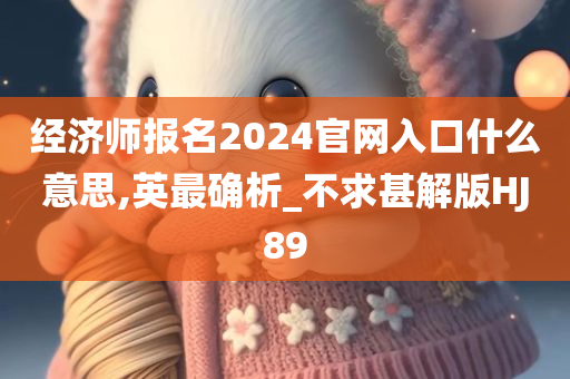 经济师报名2024官网入口什么意思,英最确析_不求甚解版HJ89