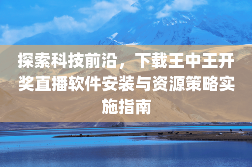 探索科技前沿，下载王中王开奖直播软件安装与资源策略实施指南