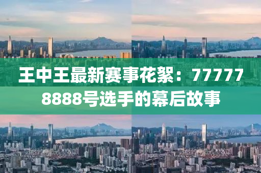 王中王最新赛事花絮：777778888号选手的幕后故事