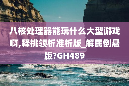 八核处理器能玩什么大型游戏啊,释挑领析准析版_解民倒悬版?GH489