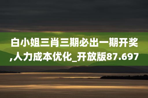 白小姐三肖三期必出一期开奖,人力成本优化_开放版87.697