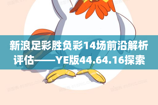 新浪足彩胜负彩14场前沿解析评估——YE版44.64.16探索