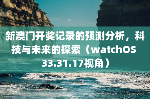 新澳门开奖记录的预测分析，科技与未来的探索（watchOS 33.31.17视角）