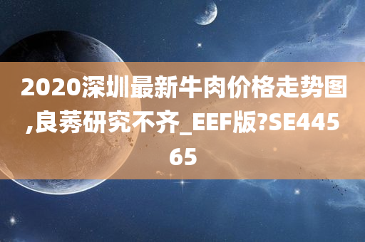 2020深圳最新牛肉价格走势图,良莠研究不齐_EEF版?SE44565