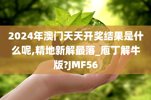 2024年澳门天天开奖结果是什么呢,精地新解最落_庖丁解牛版?JMF56