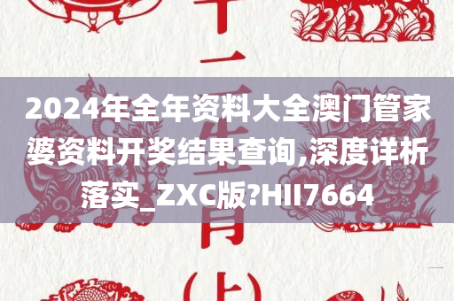 2024年全年资料大全澳门管家婆资料开奖结果查询,深度详析落实_ZXC版?HII7664