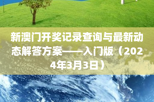 新澳门开奖记录查询与最新动态解答方案——入门版（2024年3月3日）