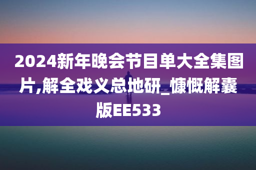 2024新年晚会节目单大全集图片,解全戏义总地研_慷慨解囊版EE533