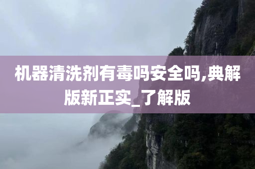 机器清洗剂有毒吗安全吗,典解版新正实_了解版