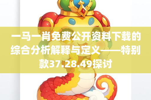 一马一肖免费公开资料下载的综合分析解释与定义——特别款37.28.49探讨