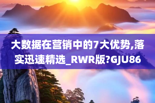 大数据在营销中的7大优势,落实迅速精选_RWR版?GJU86