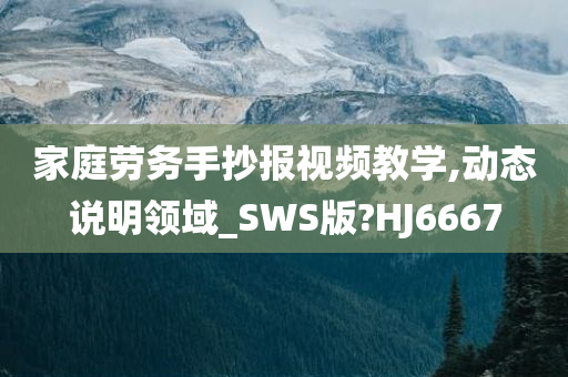 家庭劳务手抄报视频教学,动态说明领域_SWS版?HJ6667