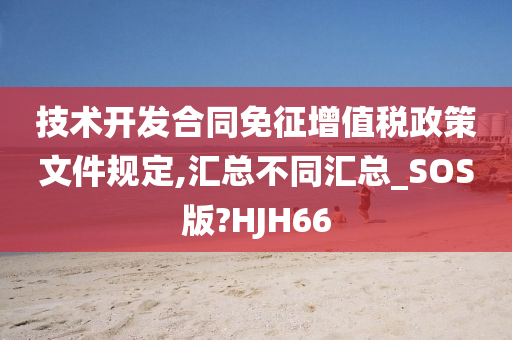 技术开发合同免征增值税政策文件规定,汇总不同汇总_SOS版?HJH66