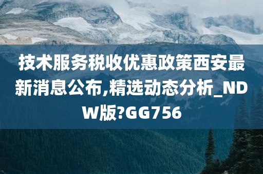 技术服务税收优惠政策西安最新消息公布,精选动态分析_NDW版?GG756